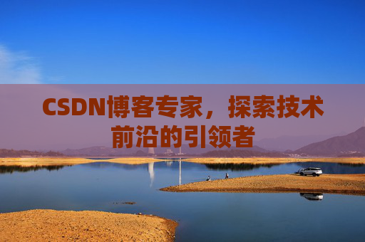 CSDN博客专家，探索技术前沿的引领者